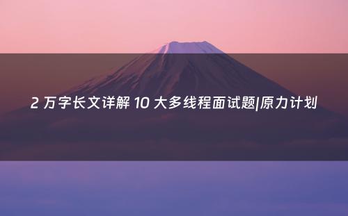 2 万字长文详解 10 大多线程面试题|原力计划