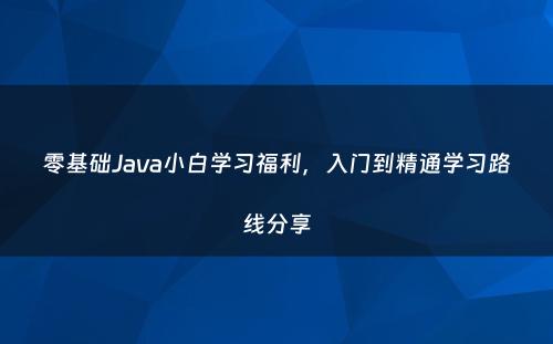 零基础Java小白学习福利，入门到精通学习路线分享