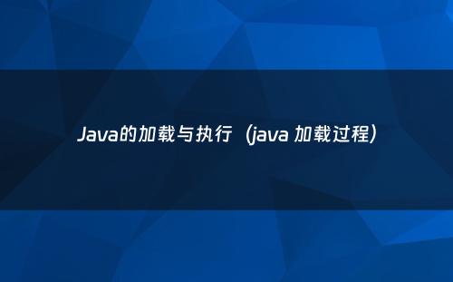 Java的加载与执行（java 加载过程）