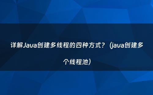 详解Java创建多线程的四种方式?（java创建多个线程池）