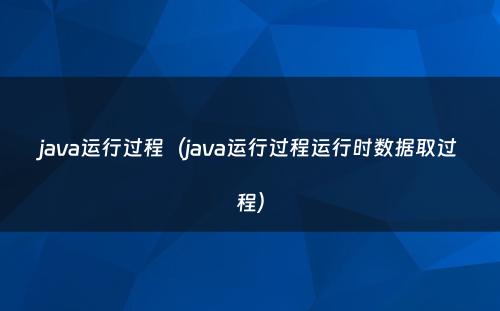 java运行过程（java运行过程运行时数据取过程）
