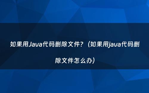 如果用Java代码删除文件?（如果用java代码删除文件怎么办）