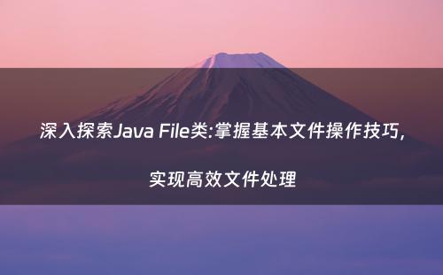 深入探索Java File类:掌握基本文件操作技巧，实现高效文件处理