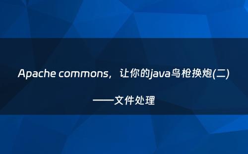 Apache commons，让你的java鸟枪换炮(二)——文件处理