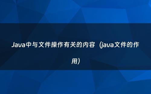 Java中与文件操作有关的内容（java文件的作用）