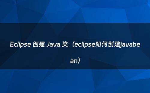 Eclipse 创建 Java 类（eclipse如何创建javabean）