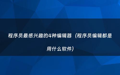 程序员最感兴趣的4种编辑器（程序员编辑都是用什么软件）
