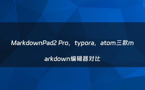 MarkdownPad2 Pro，typora，atom三款markdown编辑器对比