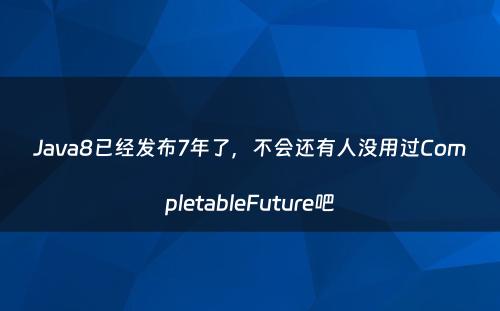 Java8已经发布7年了，不会还有人没用过CompletableFuture吧