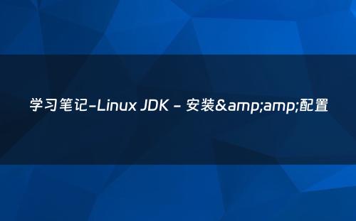 学习笔记-Linux JDK - 安装&amp;配置