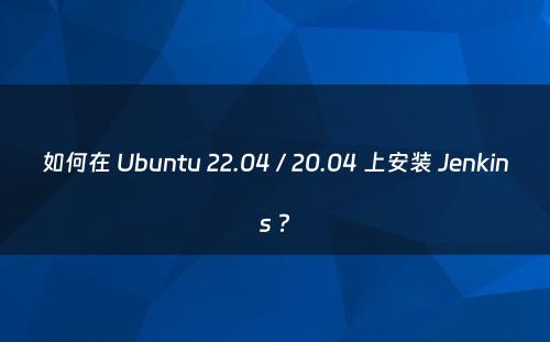 如何在 Ubuntu 22.04 / 20.04 上安装 Jenkins ?
