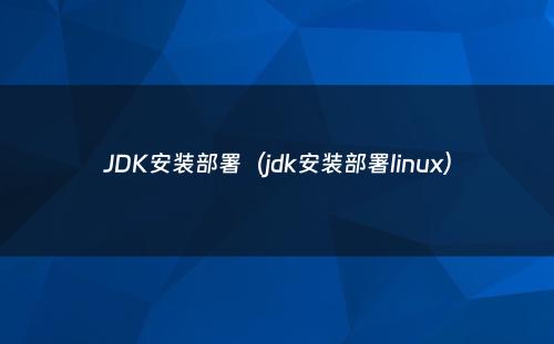 JDK安装部署（jdk安装部署linux）