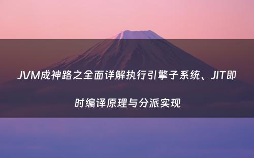 JVM成神路之全面详解执行引擎子系统、JIT即时编译原理与分派实现