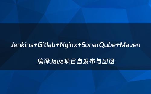 Jenkins+Gitlab+Nginx+SonarQube+Maven编译Java项目自发布与回退