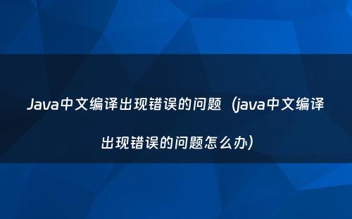 Java中文编译出现错误的问题（java中文编译出现错误的问题怎么办）