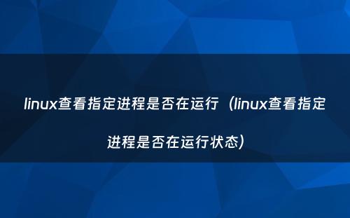 linux查看指定进程是否在运行（linux查看指定进程是否在运行状态）