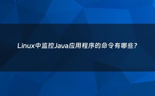 Linux中监控Java应用程序的命令有哪些?
