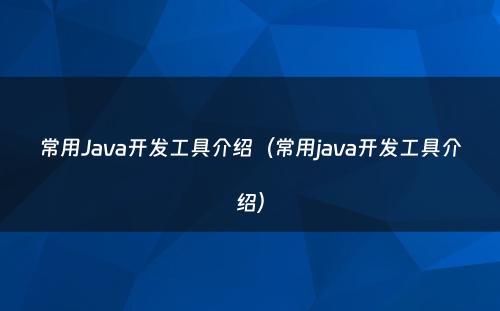 常用Java开发工具介绍（常用java开发工具介绍）