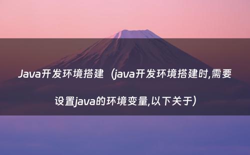 Java开发环境搭建（java开发环境搭建时,需要设置java的环境变量,以下关于）