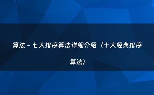 算法 - 七大排序算法详细介绍（十大经典排序算法）