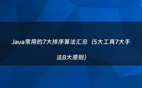 Java常用的7大排序算法汇总（5大工具7大手法8大原则）