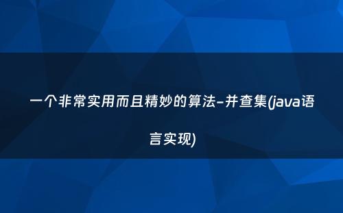 一个非常实用而且精妙的算法-并查集(java语言实现)