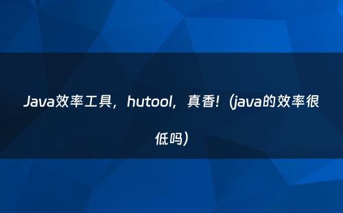 Java效率工具，hutool，真香!（java的效率很低吗）