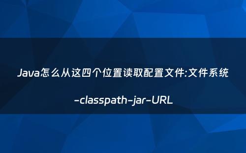 Java怎么从这四个位置读取配置文件:文件系统-classpath-jar-URL