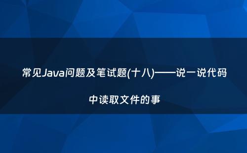 常见Java问题及笔试题(十八)——说一说代码中读取文件的事
