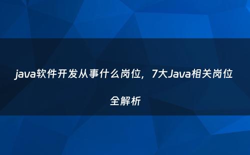 java软件开发从事什么岗位，7大Java相关岗位全解析