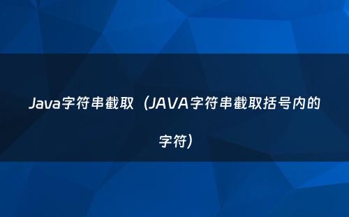 Java字符串截取（JAVA字符串截取括号内的字符）