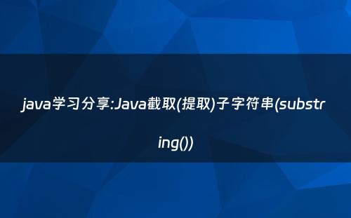 java学习分享:Java截取(提取)子字符串(substring())