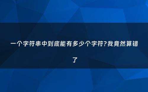 一个字符串中到底能有多少个字符?我竟然算错了