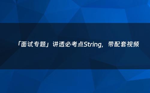 「面试专题」讲透必考点String，带配套视频