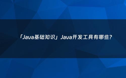 「Java基础知识」Java开发工具有哪些?