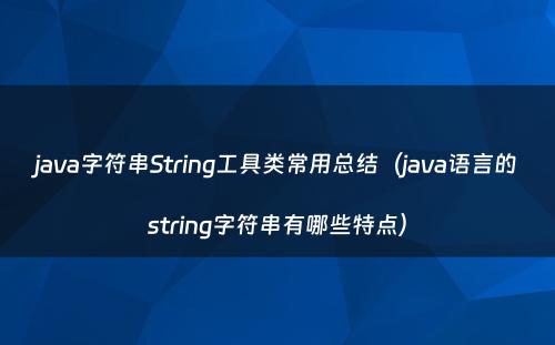 java字符串String工具类常用总结（java语言的string字符串有哪些特点）