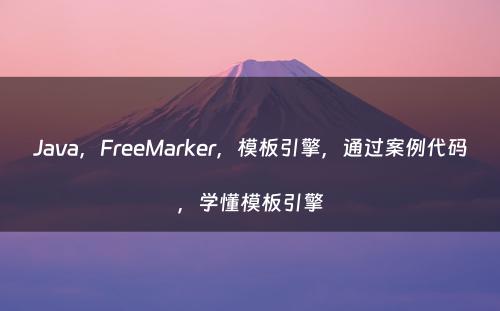 Java，FreeMarker，模板引擎，通过案例代码，学懂模板引擎