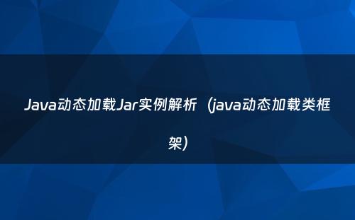 Java动态加载Jar实例解析（java动态加载类框架）