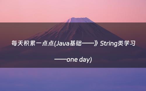 每天积累一点点(Java基础——》String类学习——one day)
