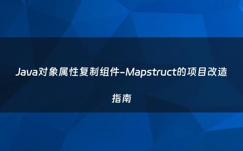 Java对象属性复制组件-Mapstruct的项目改造指南