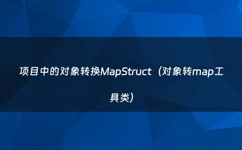 项目中的对象转换MapStruct（对象转map工具类）