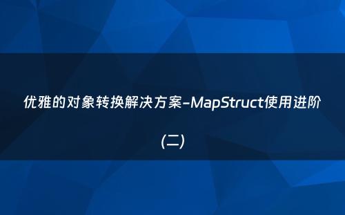 优雅的对象转换解决方案-MapStruct使用进阶(二)
