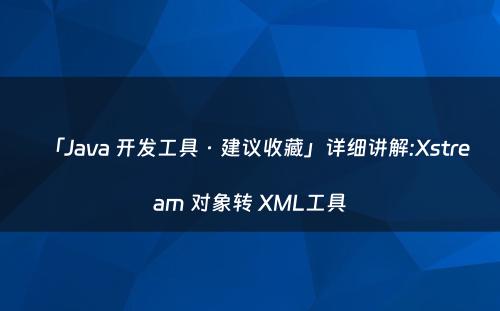 「Java 开发工具 · 建议收藏」详细讲解:Xstream 对象转 XML工具