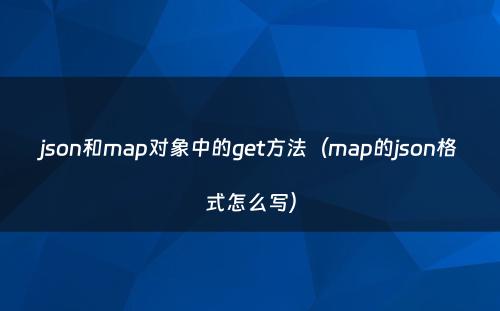 json和map对象中的get方法（map的json格式怎么写）