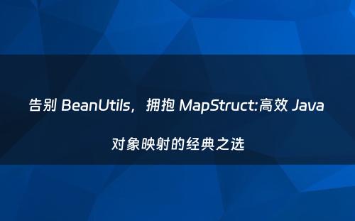 告别 BeanUtils，拥抱 MapStruct:高效 Java 对象映射的经典之选