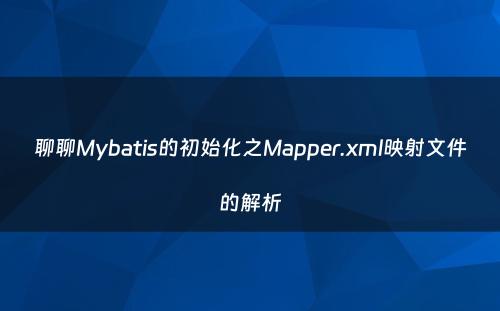 聊聊Mybatis的初始化之Mapper.xml映射文件的解析
