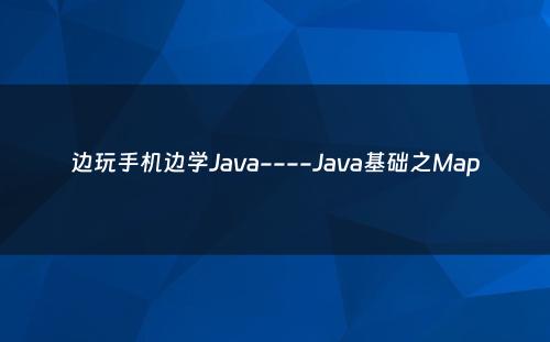 边玩手机边学Java----Java基础之Map