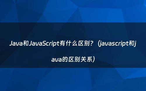 Java和JavaScript有什么区别?（javascript和java的区别关系）