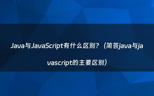 Java与JavaScript有什么区别?（简答java与javascript的主要区别）