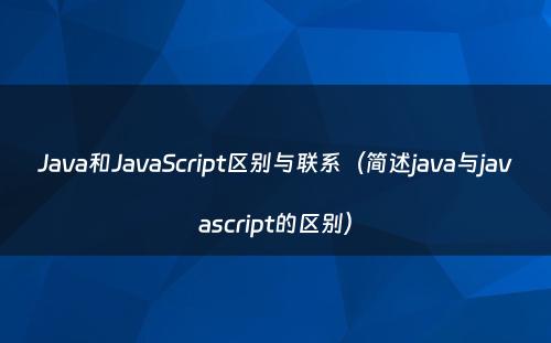 Java和JavaScript区别与联系（简述java与javascript的区别）